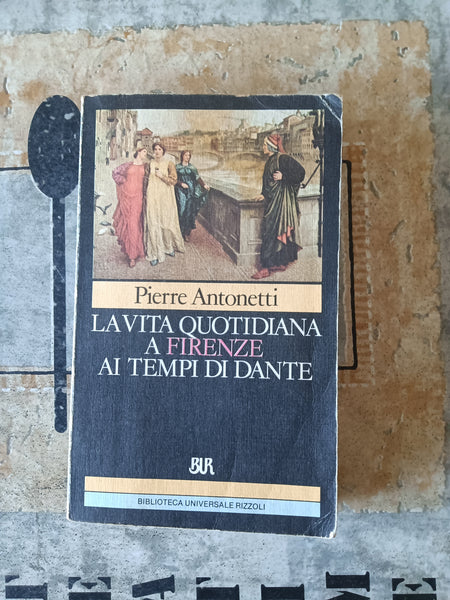 La vita quotidiana a Firenze ai tempi di Dante | Pierre Antonetti - Rizzoli