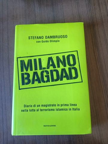 Milano-Bagdad. Diario di un magistrato in prima linea nella lotta al terrorismo islamico in Italia | Stefano Dambruoso - Mondadori