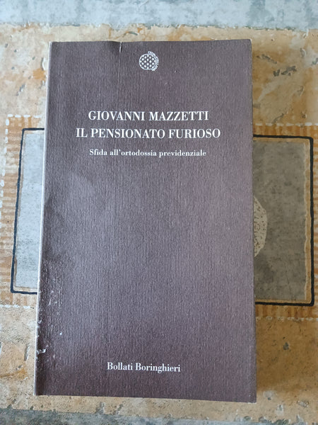 Il pensionato furioso. Sfida all’ortodossia previdenziale | Mazzetti Giovanni - Bollati Boringhieri