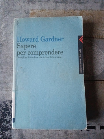 Sapere per comprendere. Discipline di studio e disciplina della mente | Gardner Howard - Feltrinelli