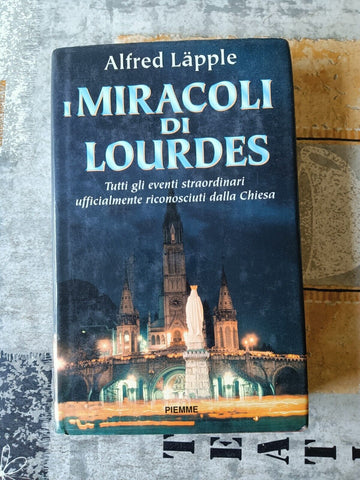 I miracoli di Lourdes. Tutti gli eventi straordinari ufficialmente riconosciuti dalla Chiesa | Alfred Lapple